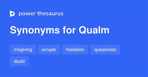 Qualms synonym - scruple. Spanish: empacho - reparo - escrúpulo. Synonyms: scruple, misgiving, doubt, compunction, reservation, more... Forum discussions with the word (s) "qualm" in the title: physical qualm. Any possible <qualm> - English Only forum. as little matters not worth a qualm - English Only forum. Pronunciation: palm (calm, almond, qualm - and ... 